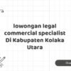 lowongan legal commercial specialist Di Kabupaten Kolaka Utara