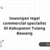 lowongan legal commercial specialist Di Kabupaten Tulang Bawang