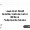 lowongan legal commercial specialist Di Kota Padangsidempuan