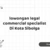 lowongan legal commercial specialist Di Kota Sibolga