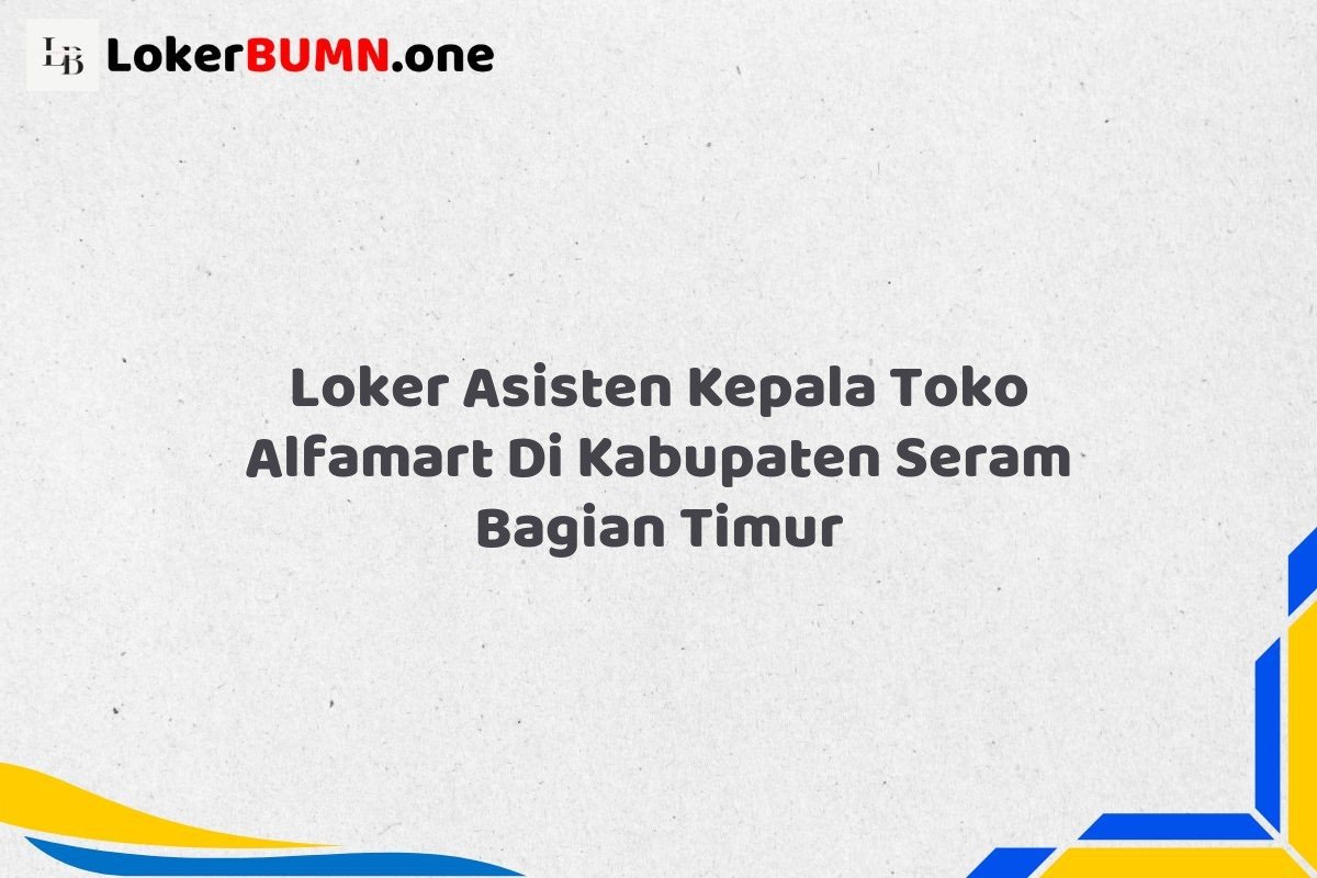 Loker Asisten Kepala Toko Alfamart Di Kabupaten Seram Bagian Timur