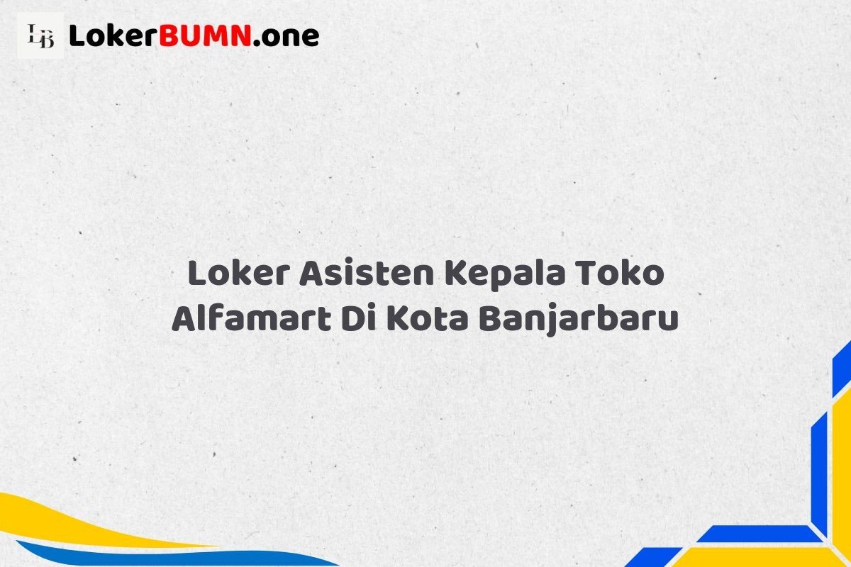 Loker Asisten Kepala Toko Alfamart Di Kota Banjarbaru Tahun 2025 (Pendaftaran Hanya Terbuka Beberapa Waktu) 1 Loker Asisten Kepala Toko Alfamart Di Kota Banjarbaru
