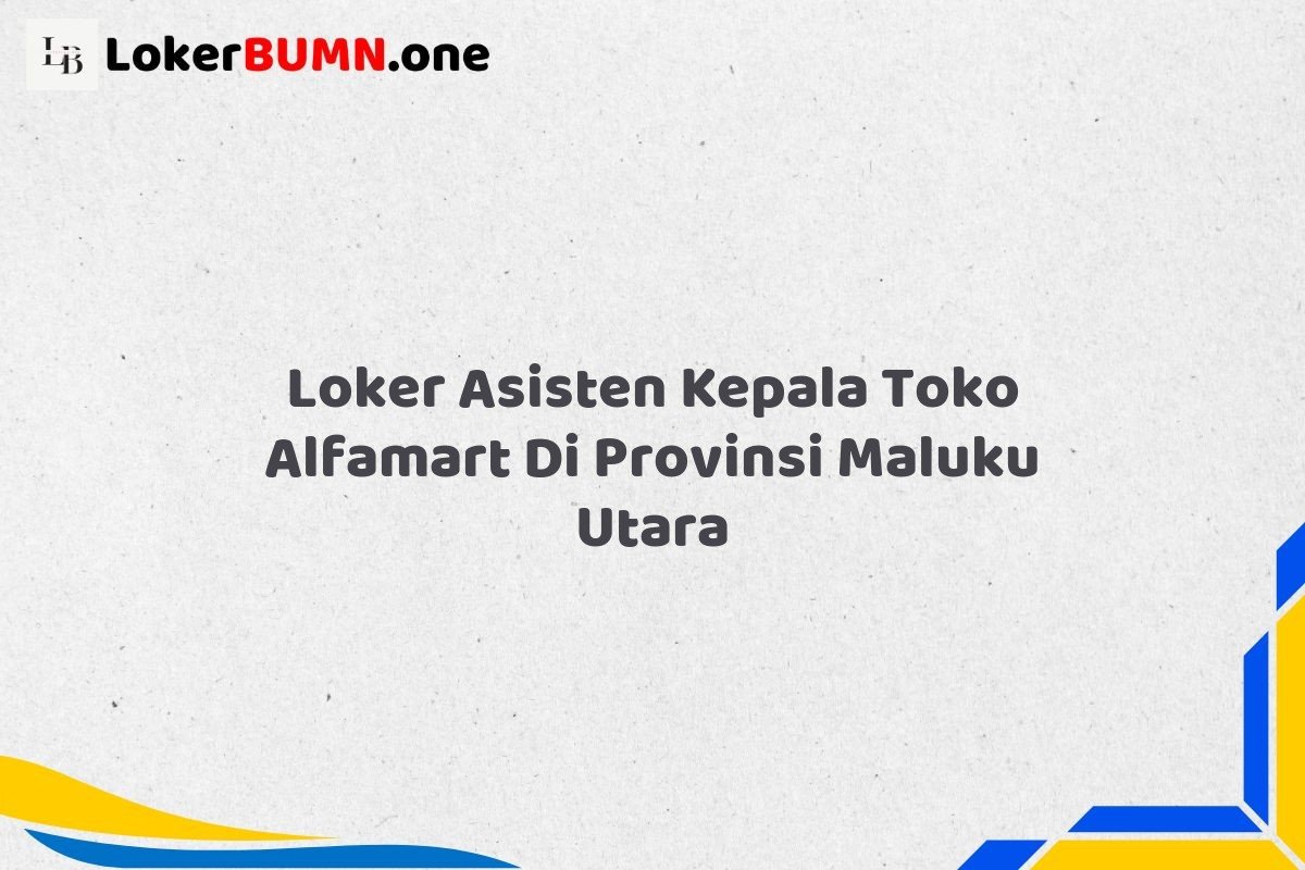 Loker Asisten Kepala Toko Alfamart Di Provinsi Maluku Utara